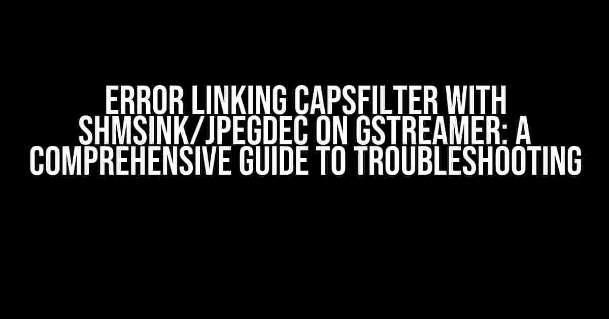 Error Linking Capsfilter with Shmsink/Jpegdec on GStreamer: A Comprehensive Guide to Troubleshooting