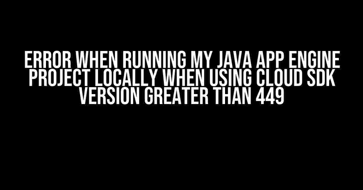 Error when running my Java App Engine project locally when using Cloud SDK version greater than 449