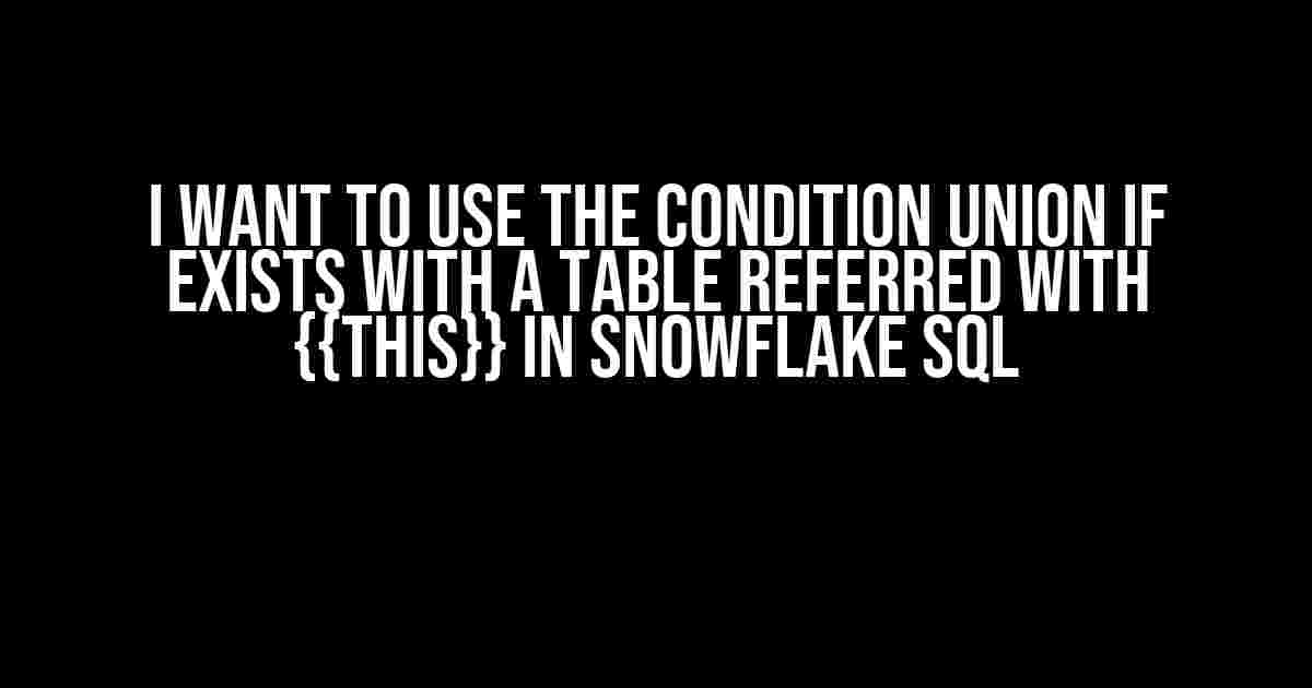 I Want to Use the Condition UNION IF EXISTS with a Table Referred with {{this}} in Snowflake SQL