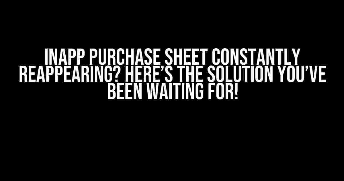 InApp Purchase Sheet Constantly Reappearing? Here’s the Solution You’ve Been Waiting For!