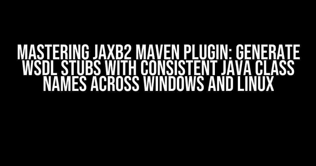 Mastering JAXB2 Maven Plugin: Generate WSDL Stubs with Consistent Java Class Names across Windows and Linux