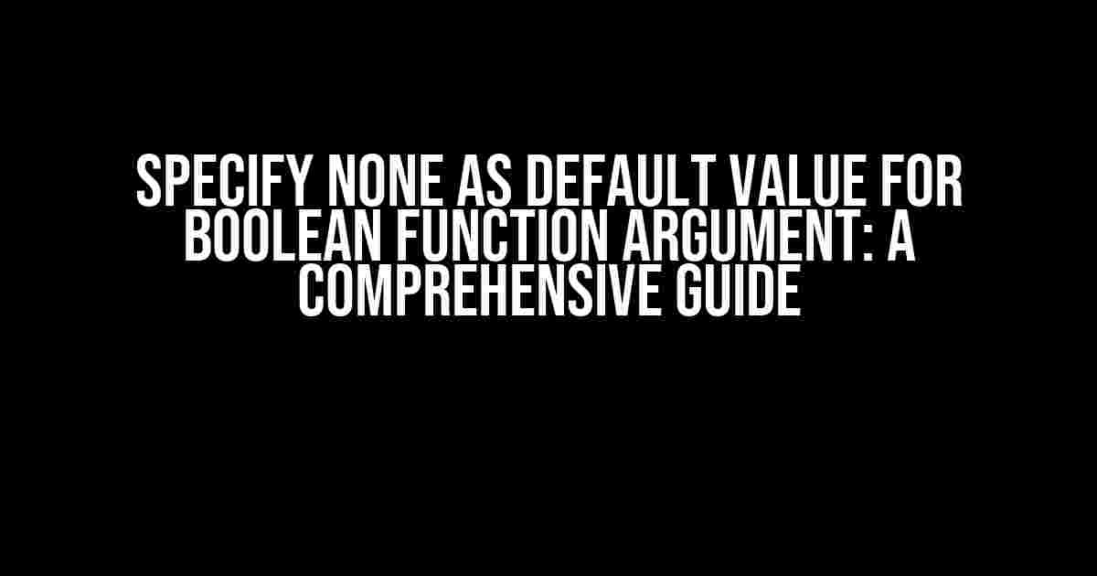 Specify None as default value for Boolean function argument: A Comprehensive Guide