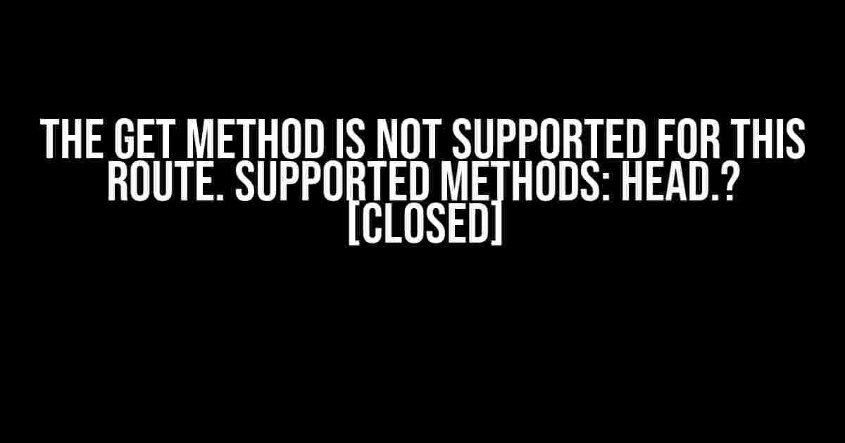 The GET method is not supported for this route. Supported methods: HEAD.? [closed]