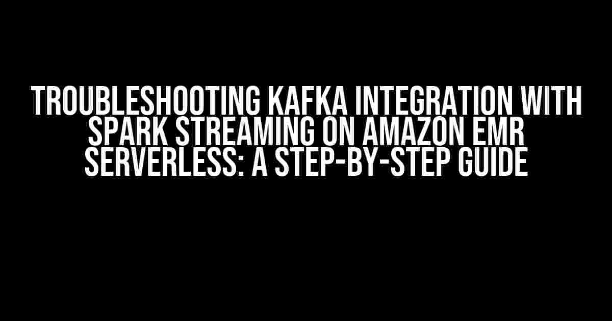 Troubleshooting Kafka Integration with Spark Streaming on Amazon EMR Serverless: A Step-by-Step Guide